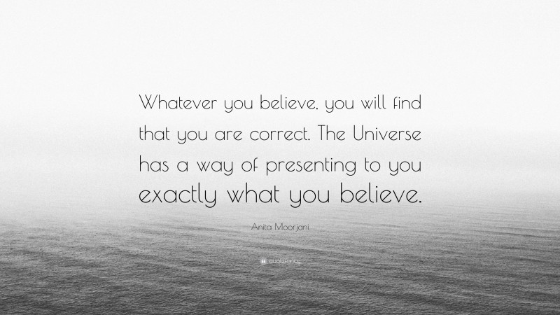 Anita Moorjani Quote: “Whatever you believe, you will find that you are correct. The Universe has a way of presenting to you exactly what you believe.”