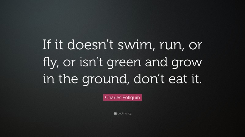 Charles Poliquin Quote: “If it doesn’t swim, run, or fly, or isn’t green and grow in the ground, don’t eat it.”