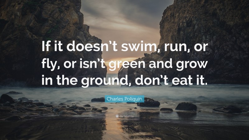 Charles Poliquin Quote: “If it doesn’t swim, run, or fly, or isn’t green and grow in the ground, don’t eat it.”