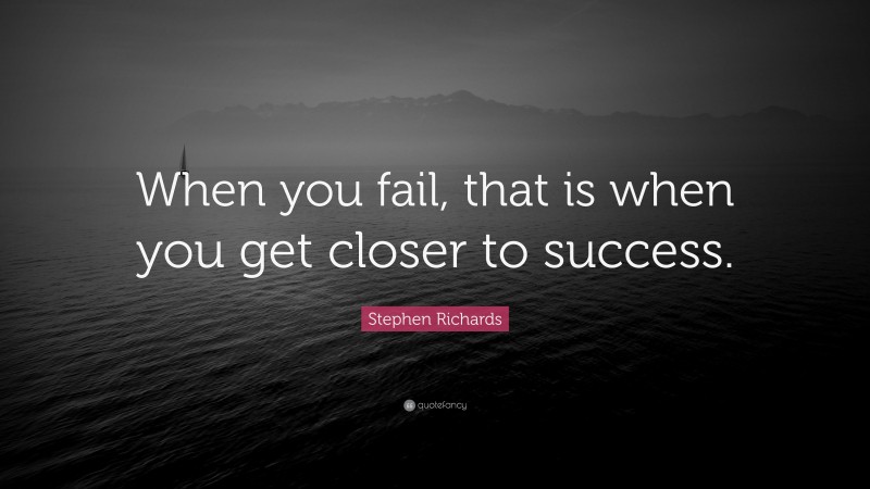 Stephen Richards Quote: “When you fail, that is when you get closer to success.”