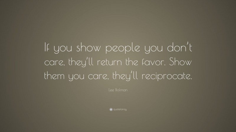 Lee Bolman Quote: “If you show people you don’t care, they’ll return the favor. Show them you care, they’ll reciprocate.”