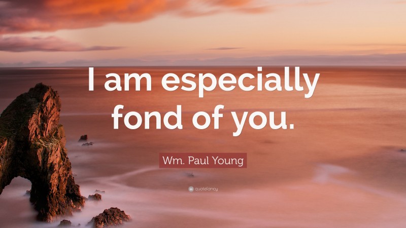 Wm. Paul Young Quote: “I am especially fond of you.”