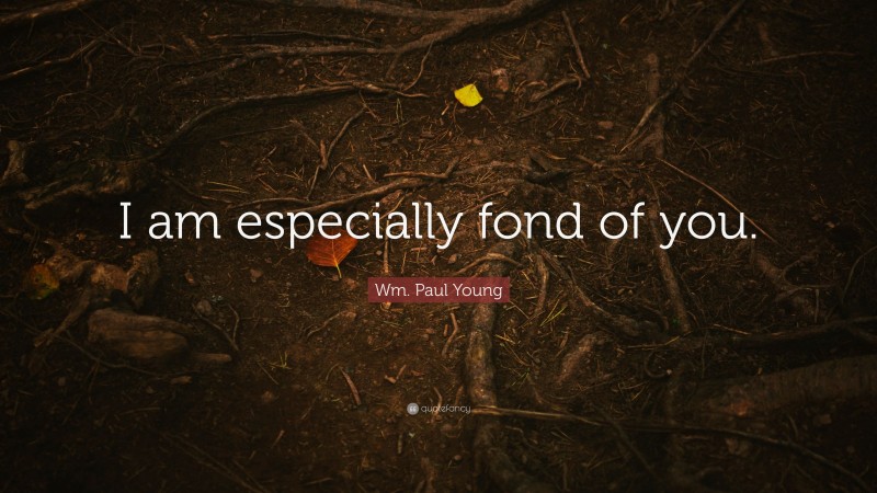 Wm. Paul Young Quote: “I am especially fond of you.”