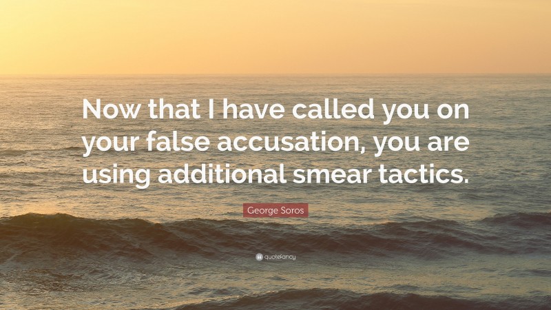 George Soros Quote: “Now that I have called you on your false accusation, you are using additional smear tactics.”