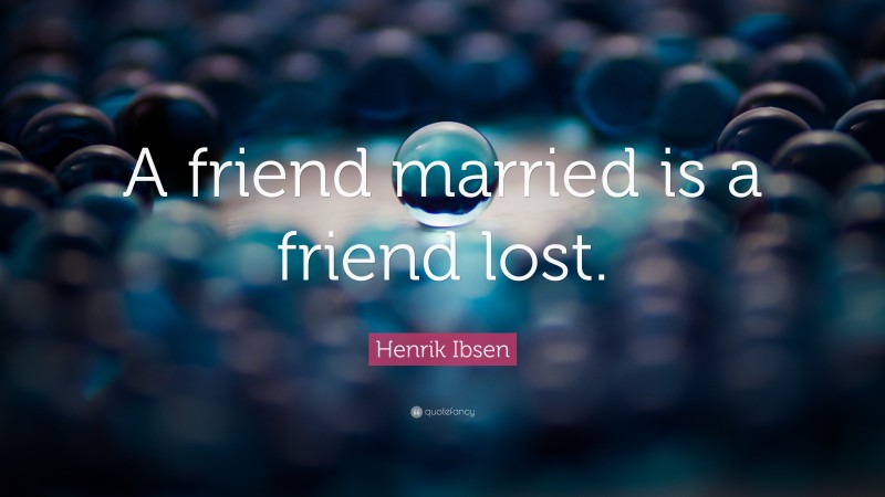 Henrik Ibsen Quote: “A friend married is a friend lost.”
