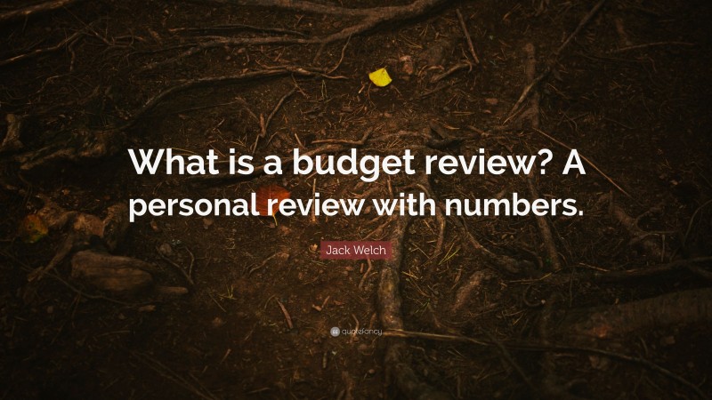 Jack Welch Quote: “What is a budget review? A personal review with numbers.”