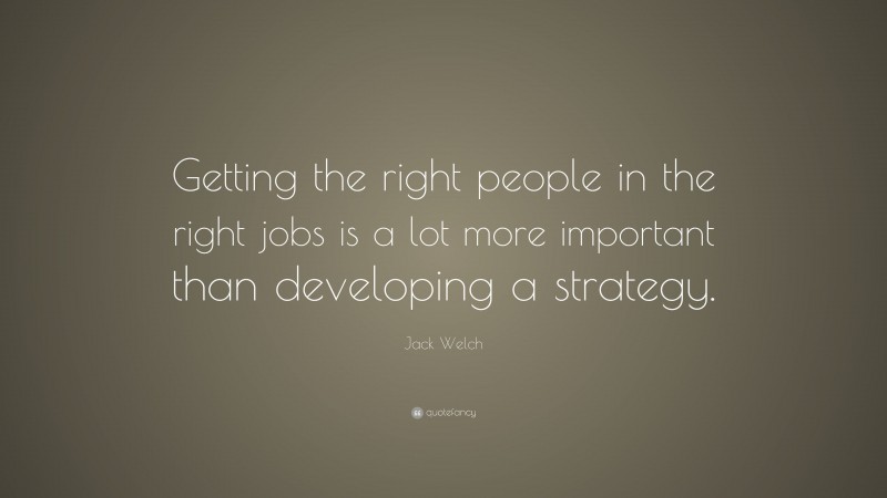 Jack Welch Quote: “Getting the right people in the right jobs is a lot more important than developing a strategy.”