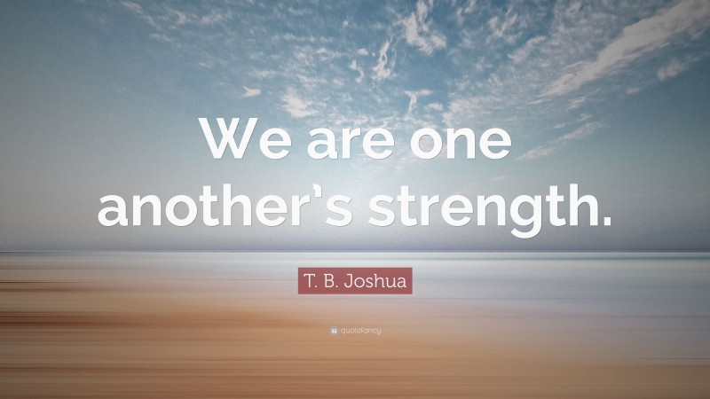 T. B. Joshua Quote: “We are one another’s strength.”