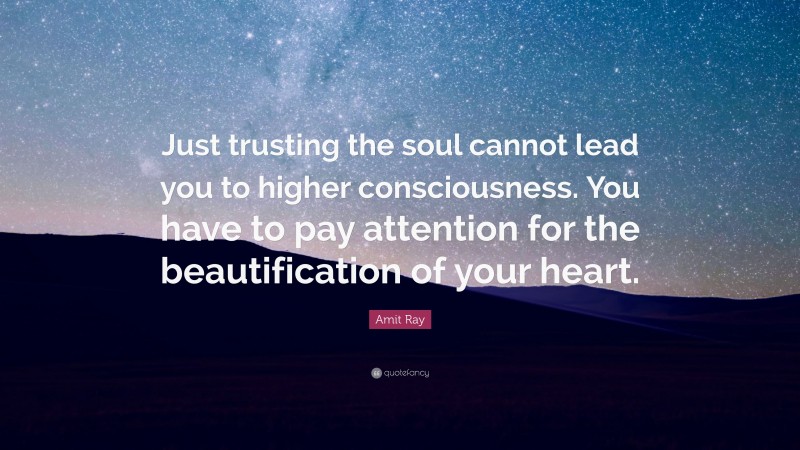 Amit Ray Quote: “Just trusting the soul cannot lead you to higher consciousness. You have to pay attention for the beautification of your heart.”