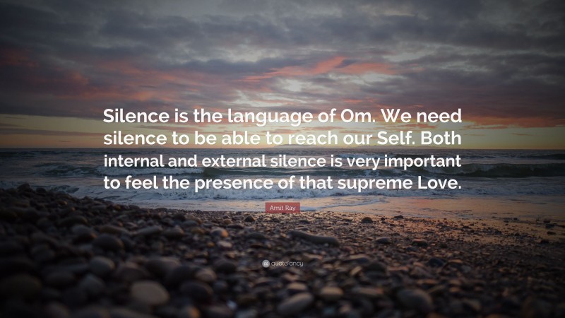 Amit Ray Quote: “Silence is the language of Om. We need silence to be able to reach our Self. Both internal and external silence is very important to feel the presence of that supreme Love.”