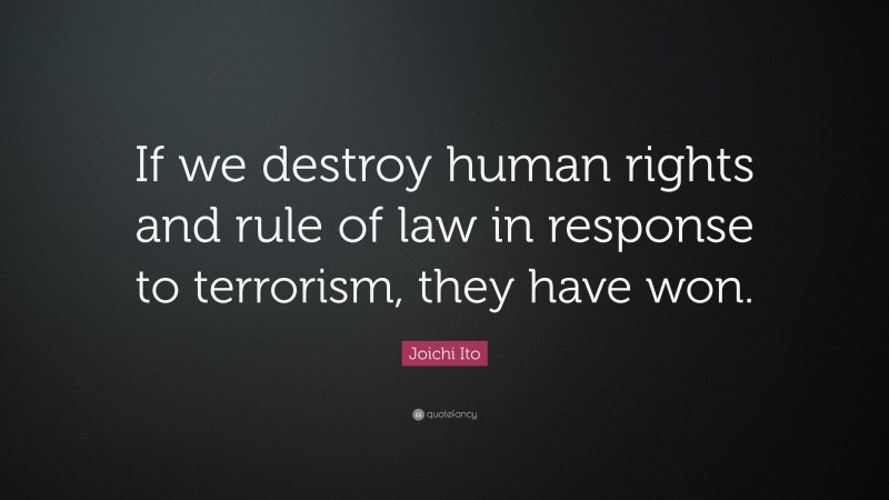 Joichi Ito Quote: “If we destroy human rights and rule of law in response to terrorism, they have won.”