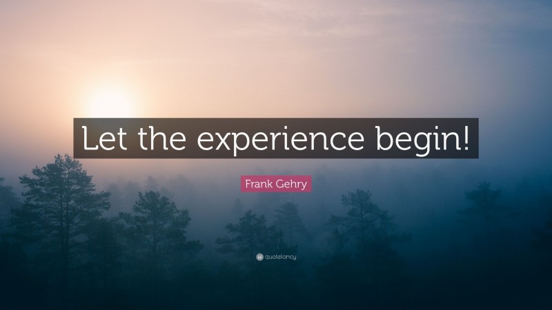 Frank Gehry Quote: “Let the experience begin!”