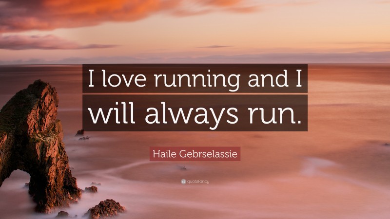 Haile Gebrselassie Quote: “I love running and I will always run.”