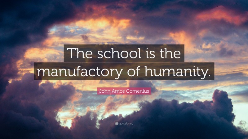 John Amos Comenius Quote: “The school is the manufactory of humanity.”