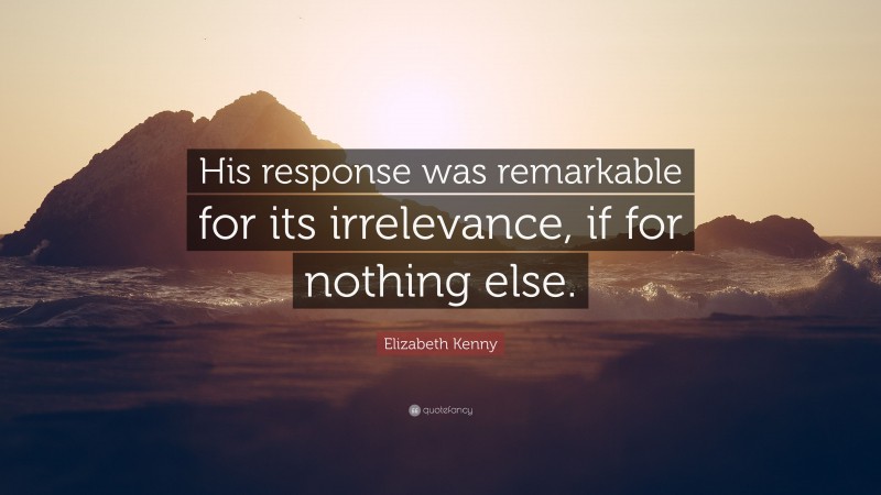 Elizabeth Kenny Quote: “His response was remarkable for its irrelevance, if for nothing else.”
