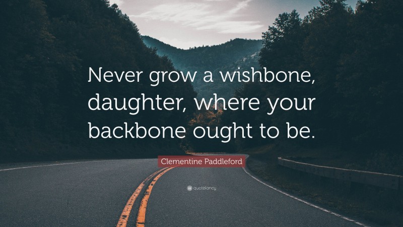 Clementine Paddleford Quote: “Never grow a wishbone, daughter, where your backbone ought to be.”
