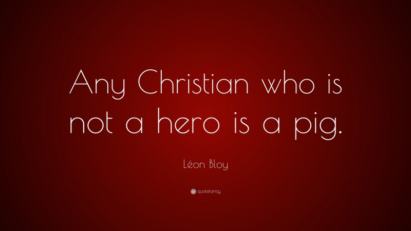 Léon Bloy Quote: “Any Christian who is not a hero is a pig.”