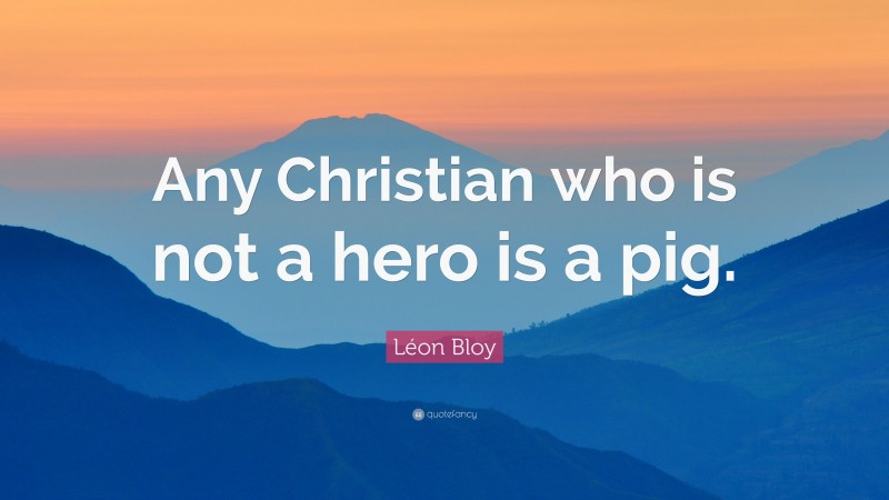 Léon Bloy Quote: “Any Christian who is not a hero is a pig.”