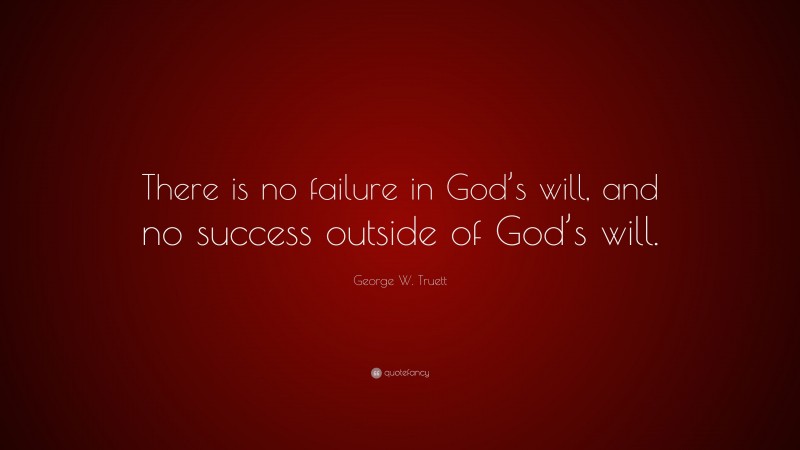 George W. Truett Quote: “There is no failure in God’s will, and no success outside of God’s will.”