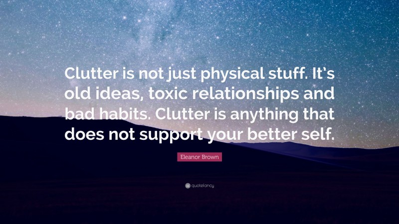 Eleanor Brown Quote: “Clutter is not just physical stuff. It’s old ideas, toxic relationships and bad habits. Clutter is anything that does not support your better self.”