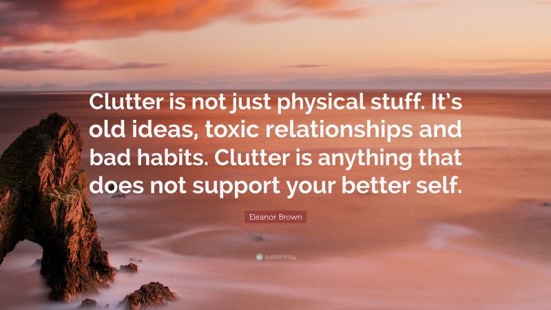 Eleanor Brown Quote: “Clutter is not just physical stuff. It’s old ideas, toxic relationships and bad habits. Clutter is anything that does not support your better self.”