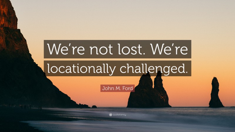 John M. Ford Quote: “We’re not lost. We’re locationally challenged.”