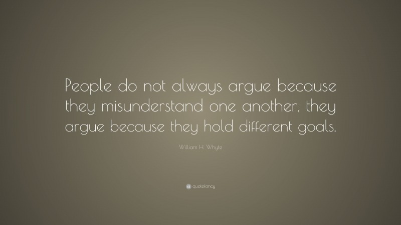 William H. Whyte Quote: “People do not always argue because they misunderstand one another, they argue because they hold different goals.”