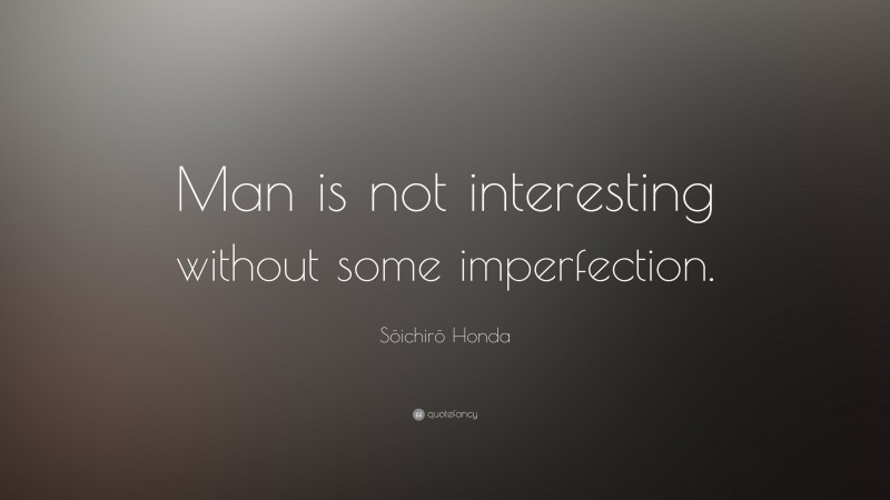 Sōichirō Honda Quote: “Man is not interesting without some imperfection.”