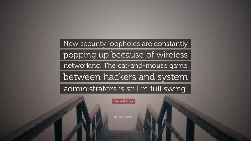 Kevin Mitnick Quote: “New security loopholes are constantly popping up because of wireless networking. The cat-and-mouse game between hackers and system administrators is still in full swing.”