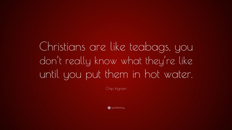 Chip Ingram Quote: “Christians are like teabags, you don’t really know what they’re like until you put them in hot water.”