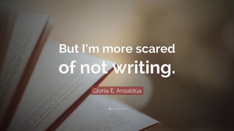 Gloria E. Anzaldúa Quote: “But I’m more scared of not writing.”