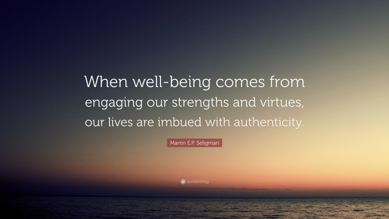 Martin E.P. Seligman Quote: “When well-being comes from engaging our strengths and virtues, our lives are imbued with authenticity.”