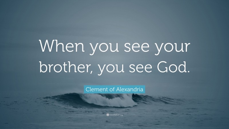 Clement of Alexandria Quote: “When you see your brother, you see God.”