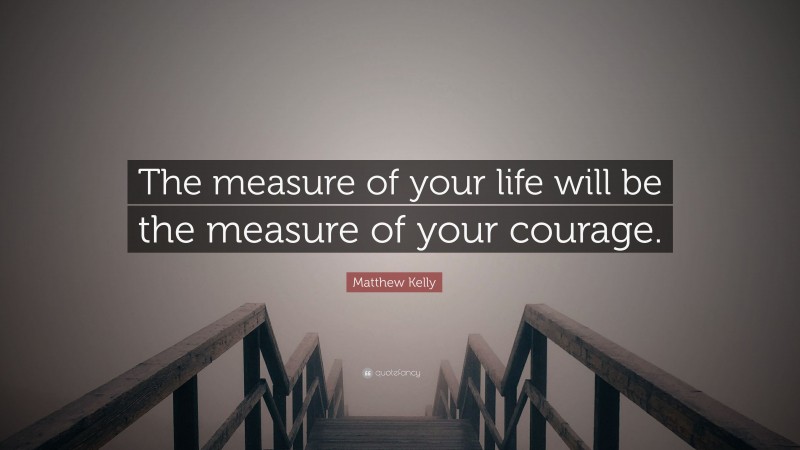Matthew Kelly Quote: “The measure of your life will be the measure of your courage.”