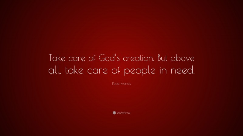 Pope Francis Quote: “Take care of God’s creation. But above all, take care of people in need.”