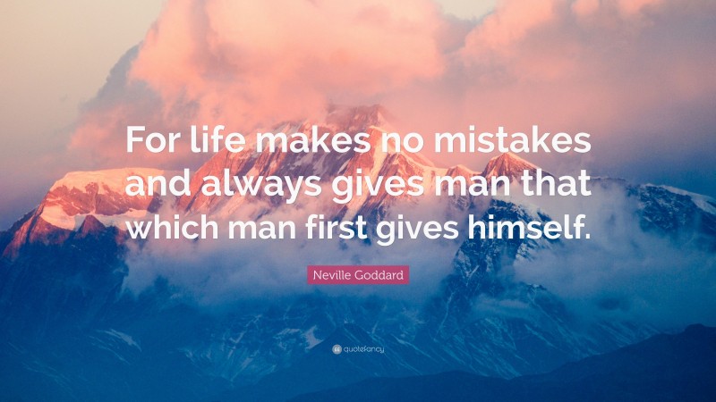 Neville Goddard Quote: “For life makes no mistakes and always gives man that which man first gives himself.”