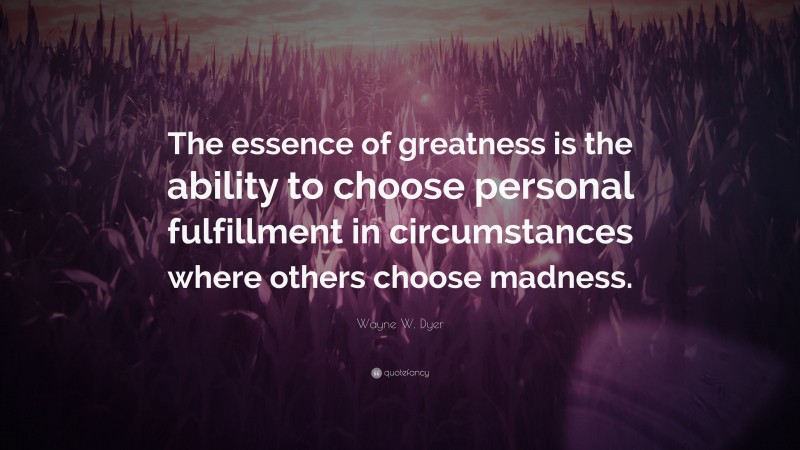 Wayne W. Dyer Quote: “The essence of greatness is the ability to choose personal fulfillment in circumstances where others choose madness.”