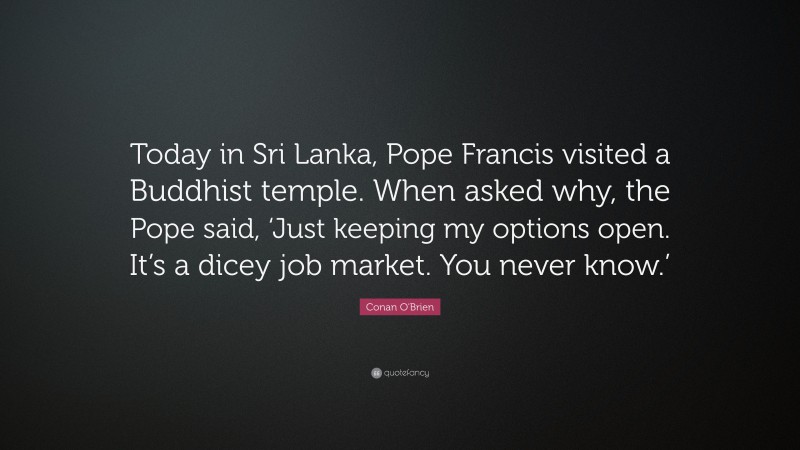 Conan O'Brien Quote: “Today in Sri Lanka, Pope Francis visited a Buddhist temple. When asked why, the Pope said, ‘Just keeping my options open. It’s a dicey job market. You never know.’”