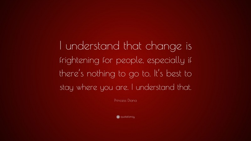Princess Diana Quote: “I understand that change is frightening for people, especially if there’s nothing to go to. It’s best to stay where you are. I understand that.”