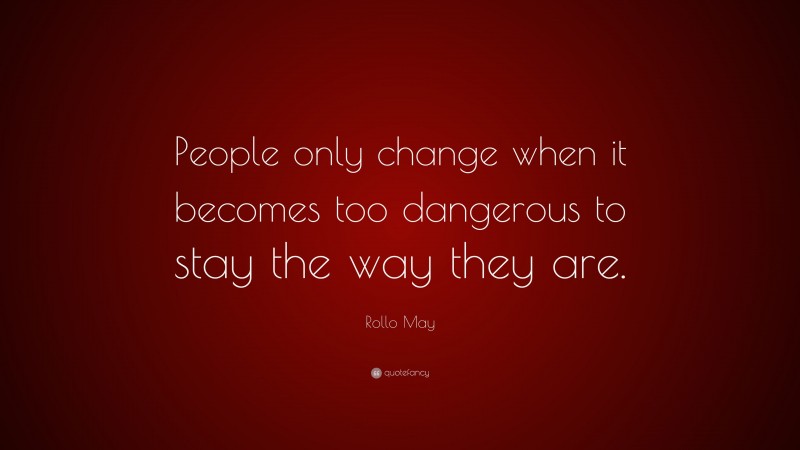Rollo May Quote: “People only change when it becomes too dangerous to stay the way they are.”