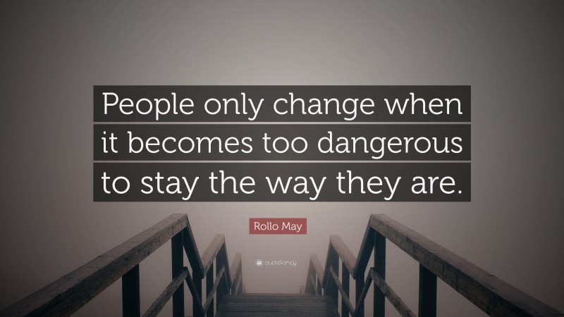 Rollo May Quote: “People only change when it becomes too dangerous to stay the way they are.”