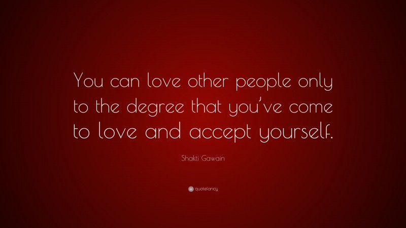 Shakti Gawain Quote: “You can love other people only to the degree that you’ve come to love and accept yourself.”