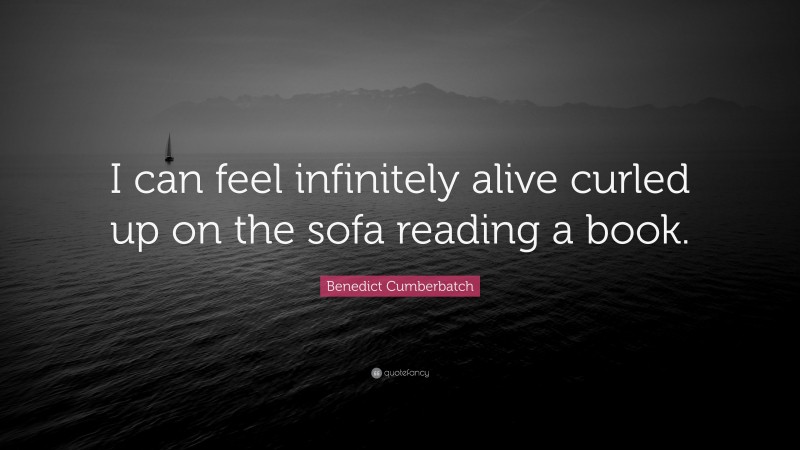 Benedict Cumberbatch Quote: “I can feel infinitely alive curled up on the sofa reading a book.”