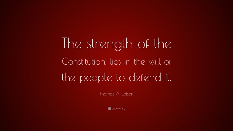 Thomas A. Edison Quote: “The strength of the Constitution, lies in the will of the people to defend it.”
