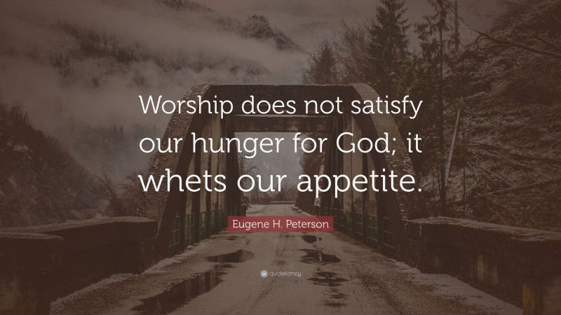 Eugene H. Peterson Quote: “Worship does not satisfy our hunger for God; it whets our appetite.”