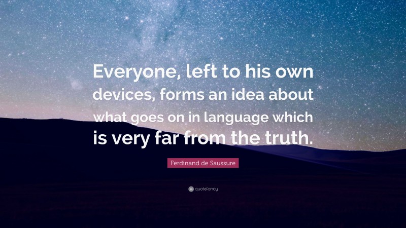 Ferdinand de Saussure Quote: “Everyone, left to his own devices, forms an idea about what goes on in language which is very far from the truth.”