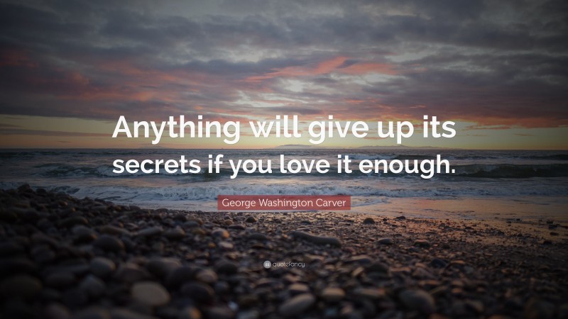 George Washington Carver Quote: “Anything will give up its secrets if you love it enough.”
