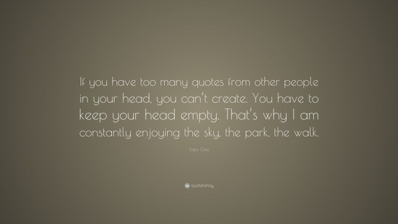 Yoko Ono Quote: “If you have too many quotes from other people in your head, you can’t create. You have to keep your head empty. That’s why I am constantly enjoying the sky, the park, the walk.”