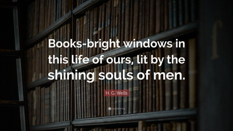 H. G. Wells Quote: “Books-bright windows in this life of ours, lit by the shining souls of men.”