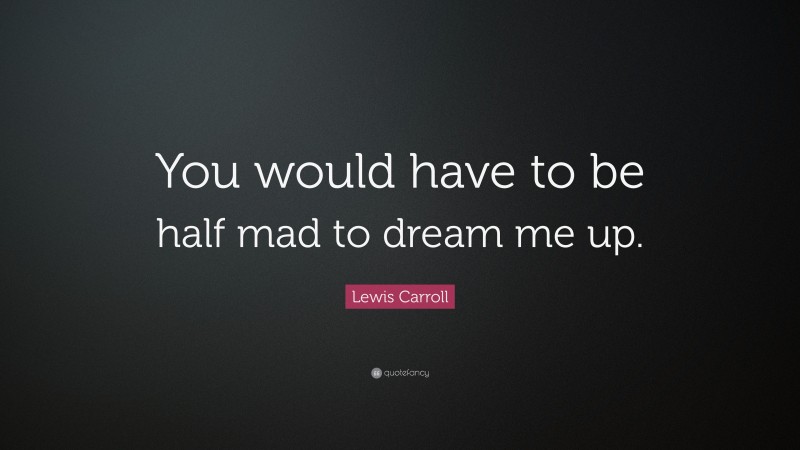 Lewis Carroll Quote: “You would have to be half mad to dream me up.”